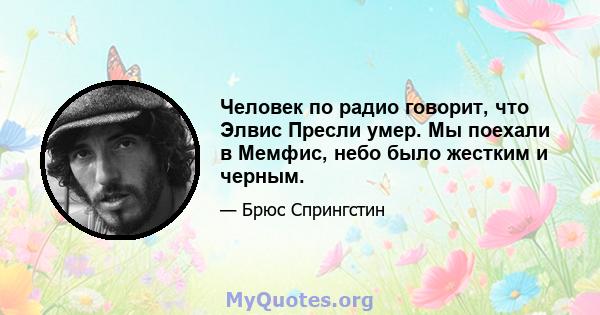 Человек по радио говорит, что Элвис Пресли умер. Мы поехали в Мемфис, небо было жестким и черным.