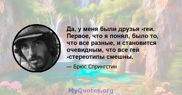 Да, у меня были друзья -геи. Первое, что я понял, было то, что все разные, и становится очевидным, что все гей -стереотипы смешны.