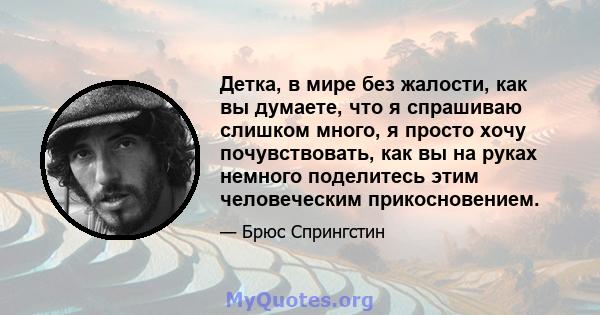 Детка, в мире без жалости, как вы думаете, что я спрашиваю слишком много, я просто хочу почувствовать, как вы на руках немного поделитесь этим человеческим прикосновением.