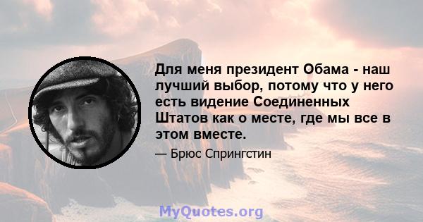 Для меня президент Обама - наш лучший выбор, потому что у него есть видение Соединенных Штатов как о месте, где мы все в этом вместе.