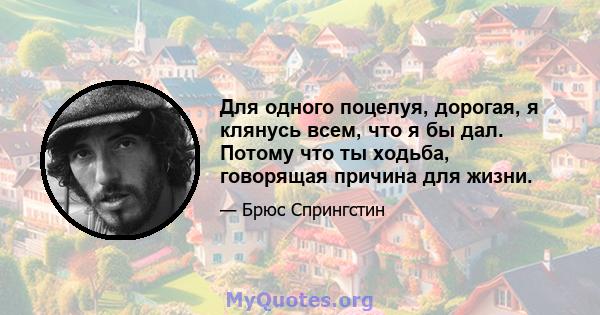 Для одного поцелуя, дорогая, я клянусь всем, что я бы дал. Потому что ты ходьба, говорящая причина для жизни.