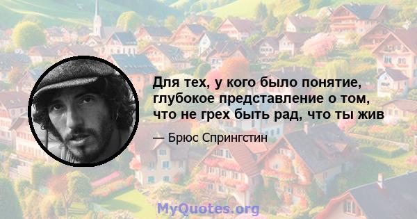 Для тех, у кого было понятие, глубокое представление о том, что не грех быть рад, что ты жив