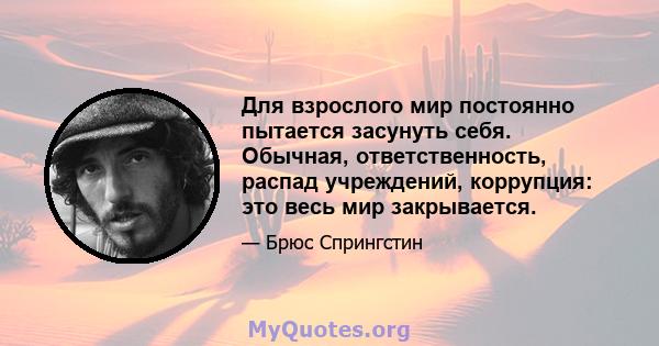 Для взрослого мир постоянно пытается засунуть себя. Обычная, ответственность, распад учреждений, коррупция: это весь мир закрывается.