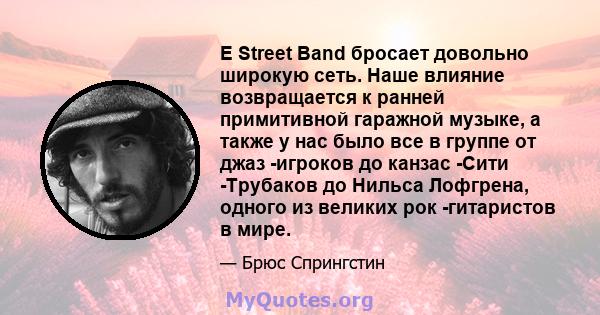 E Street Band бросает довольно широкую сеть. Наше влияние возвращается к ранней примитивной гаражной музыке, а также у нас было все в группе от джаз -игроков до канзас -Сити -Трубаков до Нильса Лофгрена, одного из