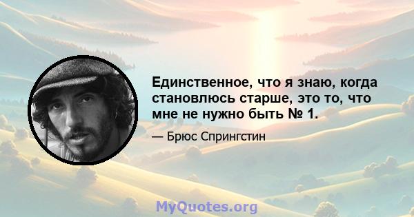 Единственное, что я знаю, когда становлюсь старше, это то, что мне не нужно быть № 1.