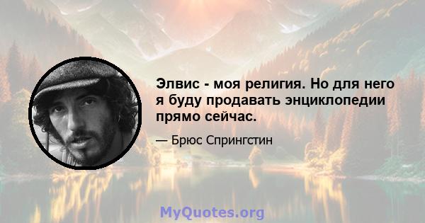 Элвис - моя религия. Но для него я буду продавать энциклопедии прямо сейчас.