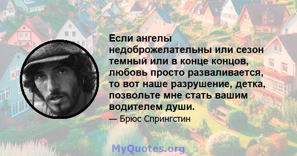 Если ангелы недоброжелательны или сезон темный или в конце концов, любовь просто разваливается, то вот наше разрушение, детка, позвольте мне стать вашим водителем души.