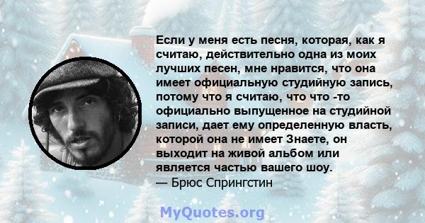 Если у меня есть песня, которая, как я считаю, действительно одна из моих лучших песен, мне нравится, что она имеет официальную студийную запись, потому что я считаю, что что -то официально выпущенное на студийной