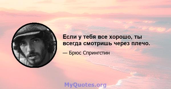 Если у тебя все хорошо, ты всегда смотришь через плечо.