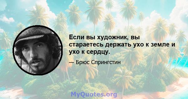 Если вы художник, вы стараетесь держать ухо к земле и ухо к сердцу.