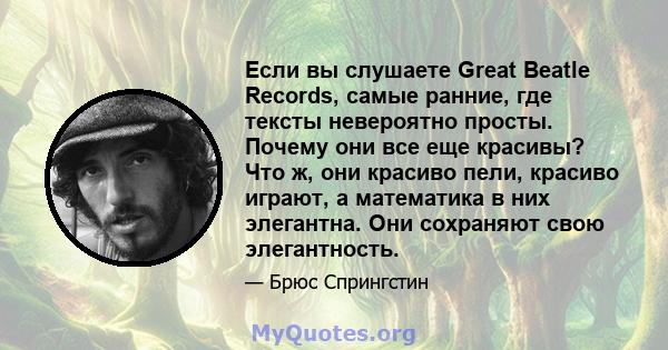 Если вы слушаете Great Beatle Records, самые ранние, где тексты невероятно просты. Почему они все еще красивы? Что ж, они красиво пели, красиво играют, а математика в них элегантна. Они сохраняют свою элегантность.