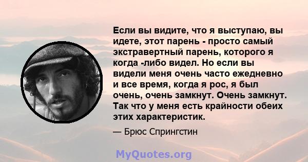 Если вы видите, что я выступаю, вы идете, этот парень - просто самый экстравертный парень, которого я когда -либо видел. Но если вы видели меня очень часто ежедневно и все время, когда я рос, я был очень, очень замкнут. 