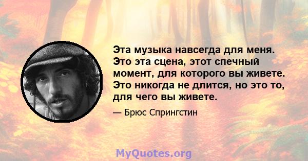 Эта музыка навсегда для меня. Это эта сцена, этот спечный момент, для которого вы живете. Это никогда не длится, но это то, для чего вы живете.