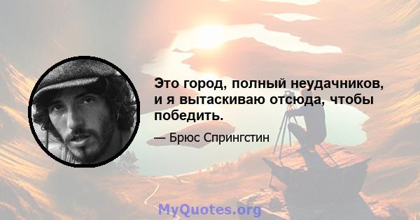 Это город, полный неудачников, и я вытаскиваю отсюда, чтобы победить.