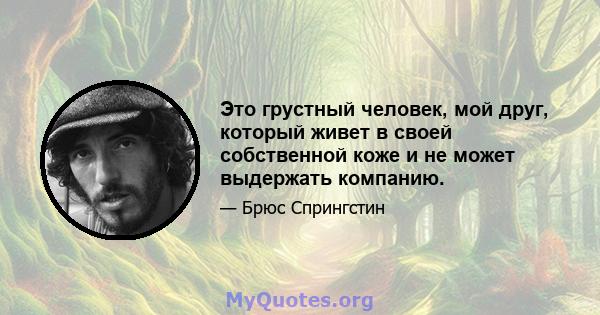 Это грустный человек, мой друг, который живет в своей собственной коже и не может выдержать компанию.