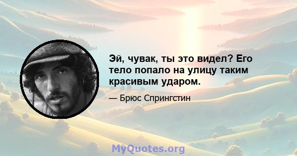 Эй, чувак, ты это видел? Его тело попало на улицу таким красивым ударом.