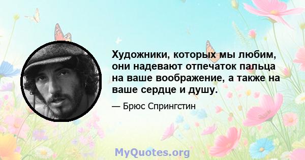 Художники, которых мы любим, они надевают отпечаток пальца на ваше воображение, а также на ваше сердце и душу.