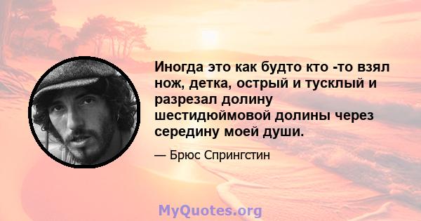 Иногда это как будто кто -то взял нож, детка, острый и тусклый и разрезал долину шестидюймовой долины через середину моей души.