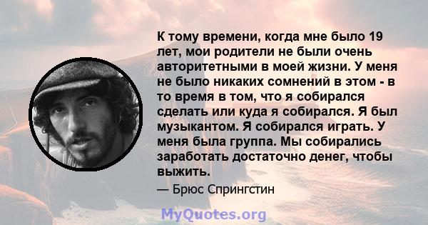 К тому времени, когда мне было 19 лет, мои родители не были очень авторитетными в моей жизни. У меня не было никаких сомнений в этом - в то время в том, что я собирался сделать или куда я собирался. Я был музыкантом. Я