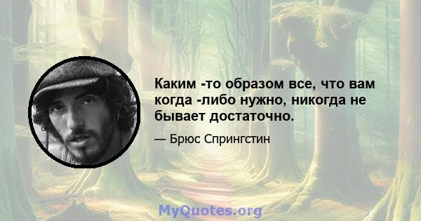 Каким -то образом все, что вам когда -либо нужно, никогда не бывает достаточно.