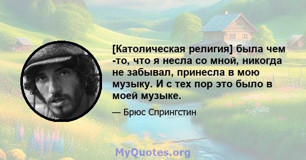 [Католическая религия] была чем -то, что я несла со мной, никогда не забывал, принесла в мою музыку. И с тех пор это было в моей музыке.