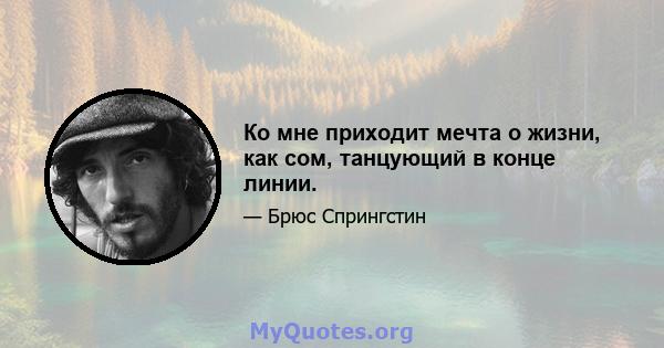 Ко мне приходит мечта о жизни, как сом, танцующий в конце линии.