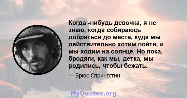 Когда -нибудь девочка, я не знаю, когда собираюсь добраться до места, куда мы действительно хотим пойти, и мы ходим на солнце. Но пока, бродяги, как мы, детка, мы родились, чтобы бежать.