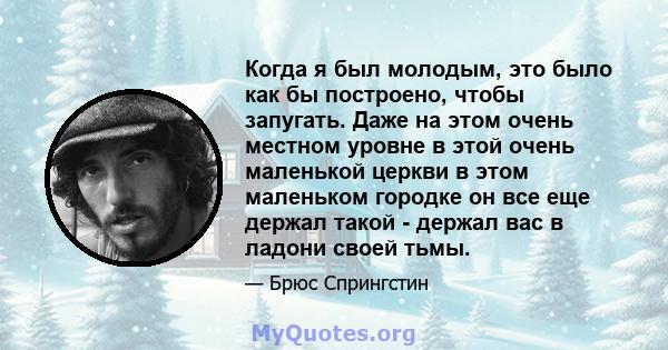 Когда я был молодым, это было как бы построено, чтобы запугать. Даже на этом очень местном уровне в этой очень маленькой церкви в этом маленьком городке он все еще держал такой - держал вас в ладони своей тьмы.