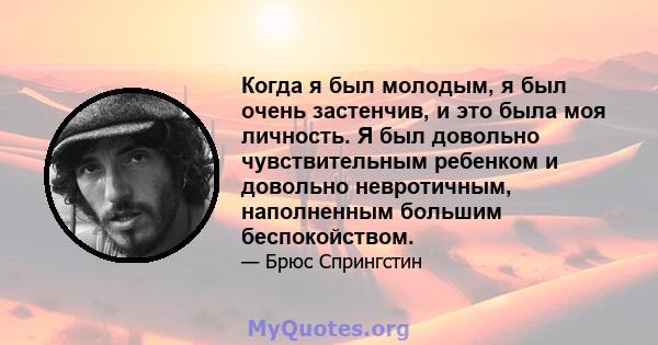 Когда я был молодым, я был очень застенчив, и это была моя личность. Я был довольно чувствительным ребенком и довольно невротичным, наполненным большим беспокойством.