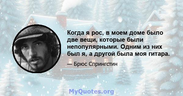 Когда я рос, в моем доме было две вещи, которые были непопулярными. Одним из них был я, а другой была моя гитара.