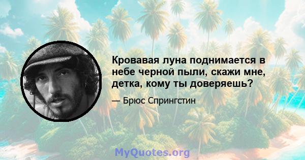 Кровавая луна поднимается в небе черной пыли, скажи мне, детка, кому ты доверяешь?