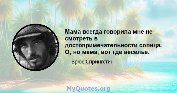 Мама всегда говорила мне не смотреть в достопримечательности солнца. О, но мама, вот где веселье.