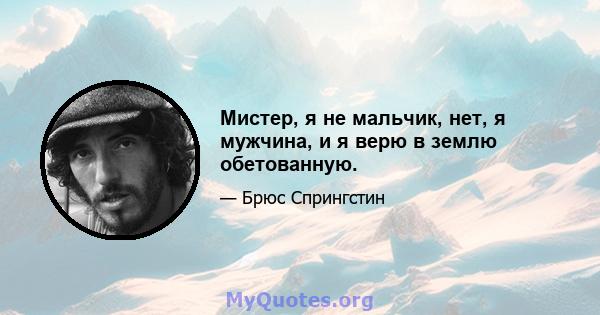 Мистер, я не мальчик, нет, я мужчина, и я верю в землю обетованную.