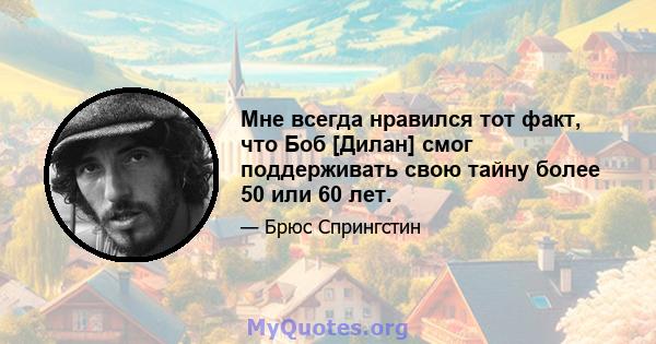 Мне всегда нравился тот факт, что Боб [Дилан] смог поддерживать свою тайну более 50 или 60 лет.