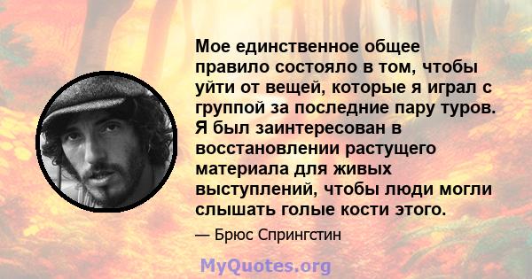 Мое единственное общее правило состояло в том, чтобы уйти от вещей, которые я играл с группой за последние пару туров. Я был заинтересован в восстановлении растущего материала для живых выступлений, чтобы люди могли