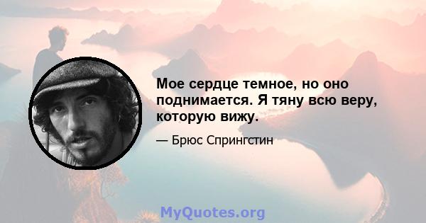 Мое сердце темное, но оно поднимается. Я тяну всю веру, которую вижу.