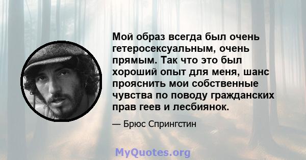 Мой образ всегда был очень гетеросексуальным, очень прямым. Так что это был хороший опыт для меня, шанс прояснить мои собственные чувства по поводу гражданских прав геев и лесбиянок.