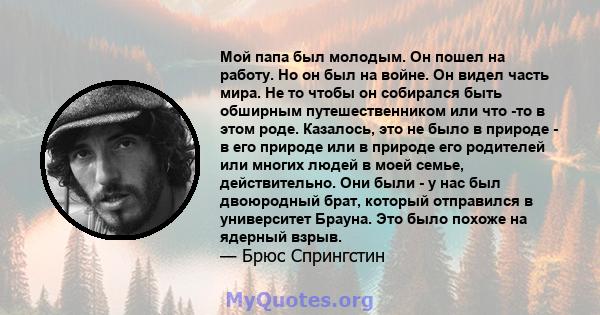 Мой папа был молодым. Он пошел на работу. Но он был на войне. Он видел часть мира. Не то чтобы он собирался быть обширным путешественником или что -то в этом роде. Казалось, это не было в природе - в его природе или в