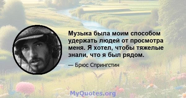 Музыка была моим способом удержать людей от просмотра меня. Я хотел, чтобы тяжелые знали, что я был рядом.