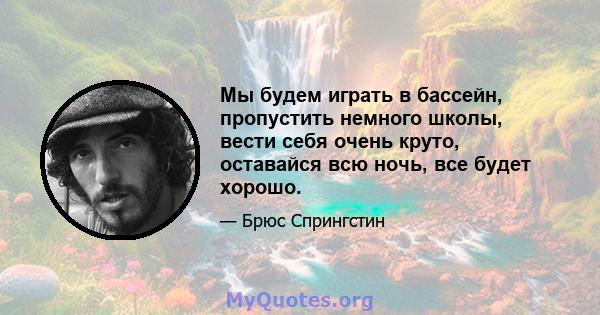 Мы будем играть в бассейн, пропустить немного школы, вести себя очень круто, оставайся всю ночь, все будет хорошо.