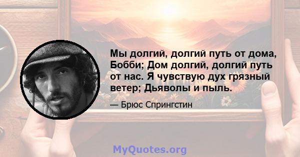 Мы долгий, долгий путь от дома, Бобби; Дом долгий, долгий путь от нас. Я чувствую дух грязный ветер; Дьяволы и пыль.