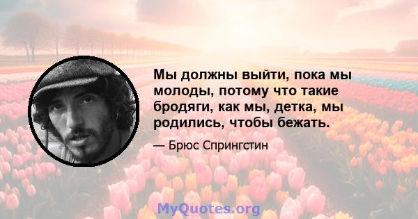 Мы должны выйти, пока мы молоды, потому что такие бродяги, как мы, детка, мы родились, чтобы бежать.