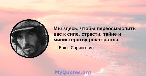 Мы здесь, чтобы переосмыслить вас к силе, страсти, тайне и министерству рок-н-ролла.