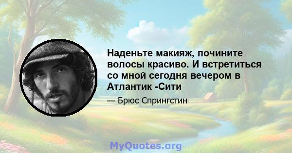 Наденьте макияж, почините волосы красиво. И встретиться со мной сегодня вечером в Атлантик -Сити