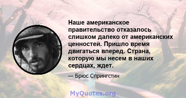 Наше американское правительство отказалось слишком далеко от американских ценностей. Пришло время двигаться вперед. Страна, которую мы несем в наших сердцах, ждет.