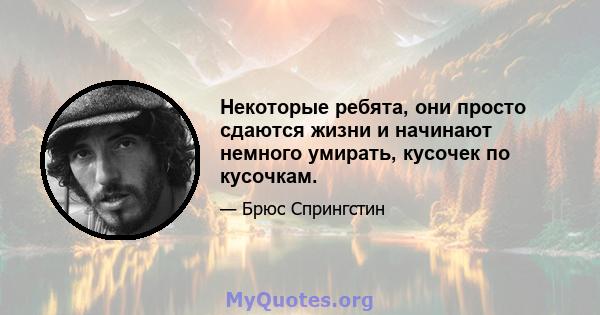 Некоторые ребята, они просто сдаются жизни и начинают немного умирать, кусочек по кусочкам.