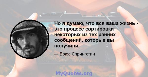 Но я думаю, что вся ваша жизнь - это процесс сортировки некоторых из тех ранних сообщений, которые вы получили.