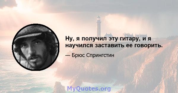 Ну, я получил эту гитару, и я научился заставить ее говорить.