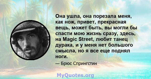 Она ушла, она порезала меня, как нож, привет, прекрасная вещь, может быть, вы могли бы спасти мою жизнь сразу, здесь, на Magic Street, любит танец дурака, и у меня нет большого смысла, но я все еще поднял ноги.