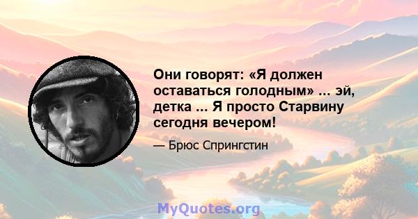 Они говорят: «Я должен оставаться голодным» ... эй, детка ... Я просто Старвину сегодня вечером!